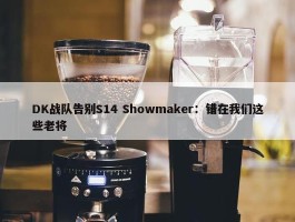 DK战队告别S14 Showmaker：错在我们这些老将