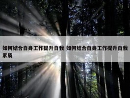 如何结合自身工作提升自我 如何结合自身工作提升自我素质