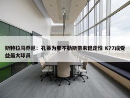 斯特拉马乔尼：孔蒂为那不勒斯带来稳定性 K77成受益最大球员