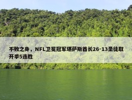 不败之身，NFL卫冕冠军堪萨斯酋长26-13圣徒取开季5连胜