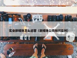 实业新媒体怎么运营（新媒体公司如何盈利）