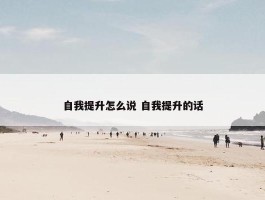 自我提升怎么说 自我提升的话