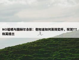 NO姐晒与图赫尔合影：他知道如何赢得奖杯，祝贺TT和英格兰