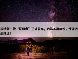 福特新一代“征服者”正式发布，内饰不再廉价，性能远超陆巡！