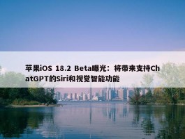 苹果iOS 18.2 Beta曝光：将带来支持ChatGPT的Siri和视觉智能功能