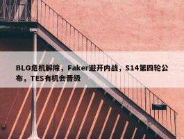 BLG危机解除，Faker避开内战，S14第四轮公布，TES有机会晋级