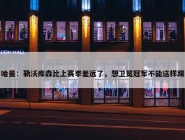 哈曼：勒沃库森比上赛季差远了，想卫冕冠军不能这样踢