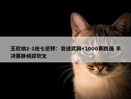 王欣瑜2-1抢七逆转：首进武网+1000赛四强 半决赛静候郑钦文