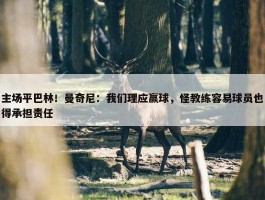 主场平巴林！曼奇尼：我们理应赢球，怪教练容易球员也得承担责任