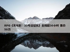 RPG《光与影：33号远征队》主线超30小时 售价50刀