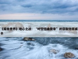 《魔兽世界》地心之战：“时空扭曲徽章”的获取效率减半