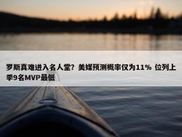 罗斯真难进入名人堂？美媒预测概率仅为11% 位列上季9名MVP最低