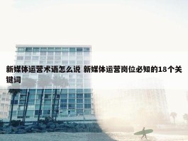 新媒体运营术语怎么说 新媒体运营岗位必知的18个关键词