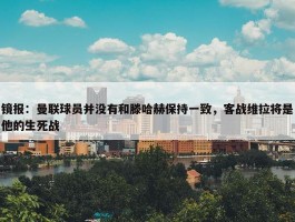 镜报：曼联球员并没有和滕哈赫保持一致，客战维拉将是他的生死战