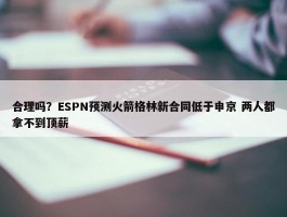 合理吗？ESPN预测火箭格林新合同低于申京 两人都拿不到顶薪