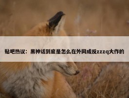 贴吧热议：黑神话到底是怎么在外网成反zzzq大作的