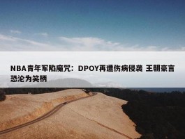 NBA青年军陷魔咒：DPOY再遭伤病侵袭 王朝豪言恐沦为笑柄