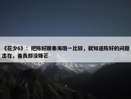 《花少6》：把陈好跟秦海璐一比较，就知道陈好的问题出在，善良却没锋芒