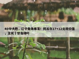 40分大胜，辽宁集体爆发！阿丘尔17+12兑现价值，王岚嵚甘当绿叶