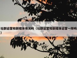 社群运营和新媒体有关吗（社群运营和新媒体运营一样吗）