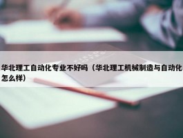 华北理工自动化专业不好吗（华北理工机械制造与自动化怎么样）