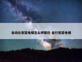 自动化安装电梯怎么样报价 自行安装电梯