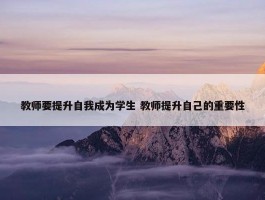 教师要提升自我成为学生 教师提升自己的重要性