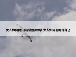 女人如何提升自我视频教学 女人如何去提升自己