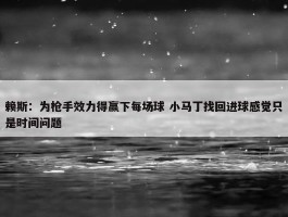 赖斯：为枪手效力得赢下每场球 小马丁找回进球感觉只是时间问题