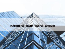 怎样制作气缸自动化 自动气缸如何控制