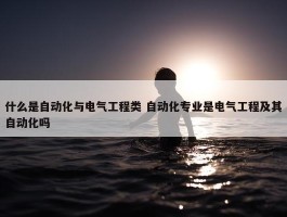 什么是自动化与电气工程类 自动化专业是电气工程及其自动化吗