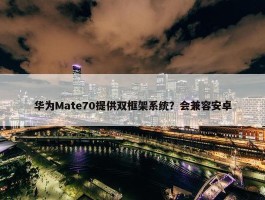 华为Mate70提供双框架系统？会兼容安卓