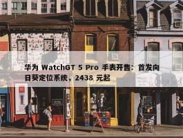 华为 WatchGT 5 Pro 手表开售：首发向日葵定位系统，2438 元起