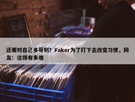 还要对自己多苛刻？Faker为了打下去改变习惯，网友：这得有多难