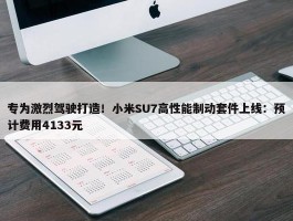 专为激烈驾驶打造！小米SU7高性能制动套件上线：预计费用4133元