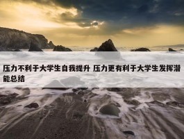 压力不利于大学生自我提升 压力更有利于大学生发挥潜能总结