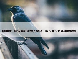 佩蒂特：阿诺德可能想去皇马，队长身份也许能挽留他