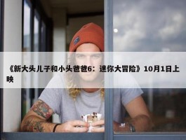 《新大头儿子和小头爸爸6：迷你大冒险》10月1日上映