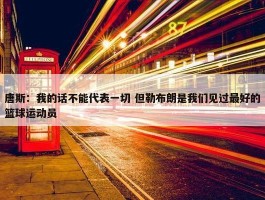 唐斯：我的话不能代表一切 但勒布朗是我们见过最好的篮球运动员