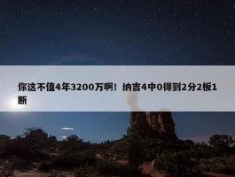 你这不值4年3200万啊！纳吉4中0得到2分2板1断