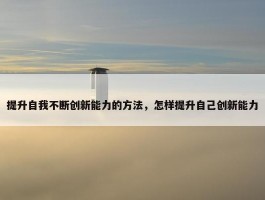 提升自我不断创新能力的方法，怎样提升自己创新能力