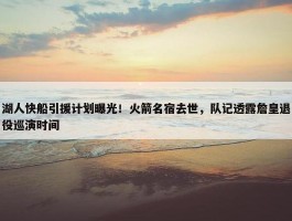 湖人快船引援计划曝光！火箭名宿去世，队记透露詹皇退役巡演时间