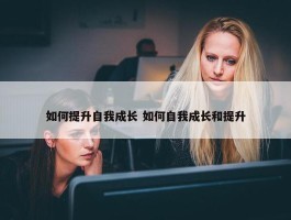 如何提升自我成长 如何自我成长和提升