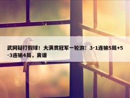 武网疑打假球！大满贯冠军一轮游：3-1连输5局+5-3连输4局，离谱