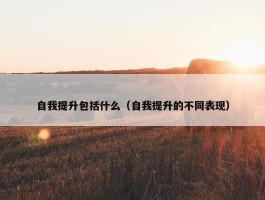 自我提升包括什么（自我提升的不同表现）