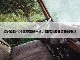 绍兴自动化冷库哪家好一点，绍兴冷库安装维修电话