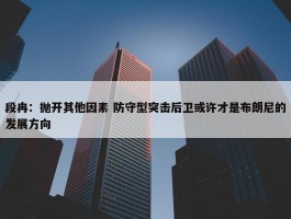 段冉：抛开其他因素 防守型突击后卫或许才是布朗尼的发展方向