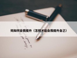 妈如何自我提升（怎样才能自我提升自己）