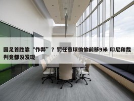 国足首胜靠“作弊”？罚任意球偷偷前移9米 印尼和裁判竟都没发现