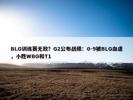 BLG训练赛无敌？G2公布战绩：0-9被BLG血虐，小胜WBG和T1